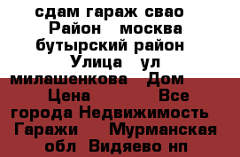 сдам гараж свао › Район ­ москва бутырский район › Улица ­ ул милашенкова › Дом ­ 12 › Цена ­ 3 000 - Все города Недвижимость » Гаражи   . Мурманская обл.,Видяево нп